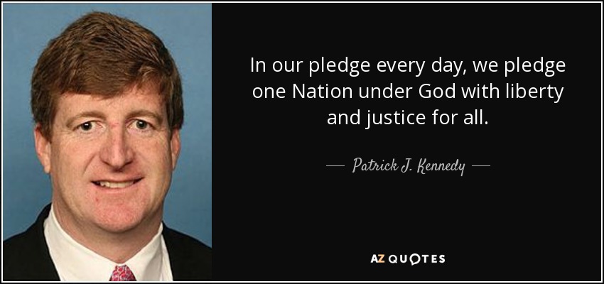 In our pledge every day, we pledge one Nation under God with liberty and justice for all. - Patrick J. Kennedy