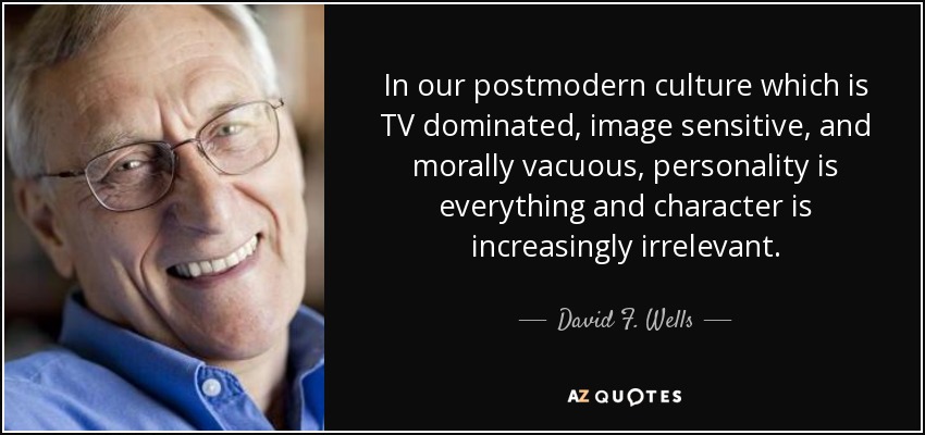 In our postmodern culture which is TV dominated, image sensitive, and morally vacuous, personality is everything and character is increasingly irrelevant. - David F. Wells
