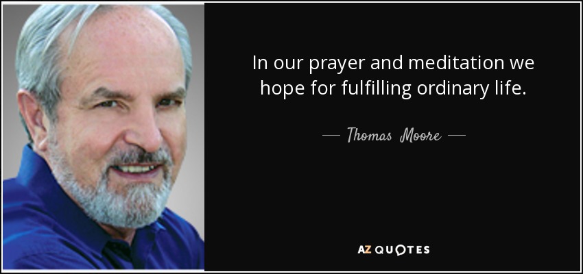 In our prayer and meditation we hope for fulfilling ordinary life. - Thomas  Moore