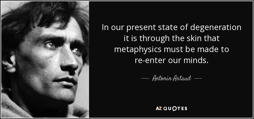 In our present state of degeneration it is through the skin that metaphysics must be made to re-enter our minds. - Antonin Artaud