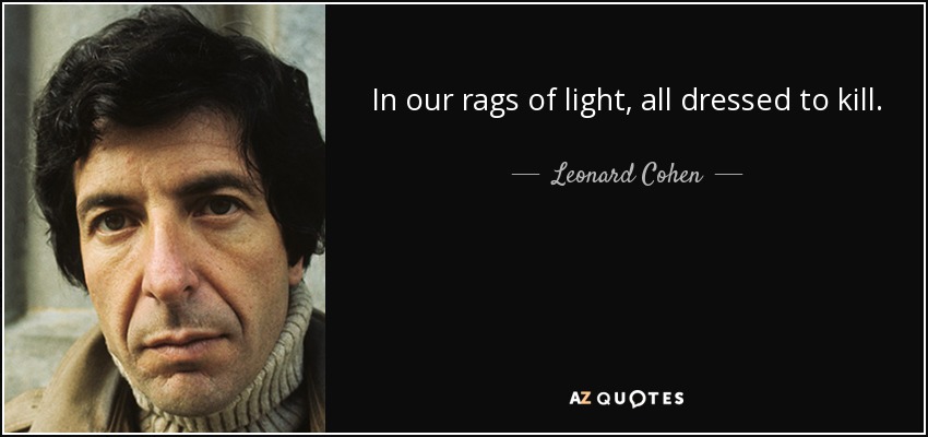 In our rags of light, all dressed to kill. - Leonard Cohen