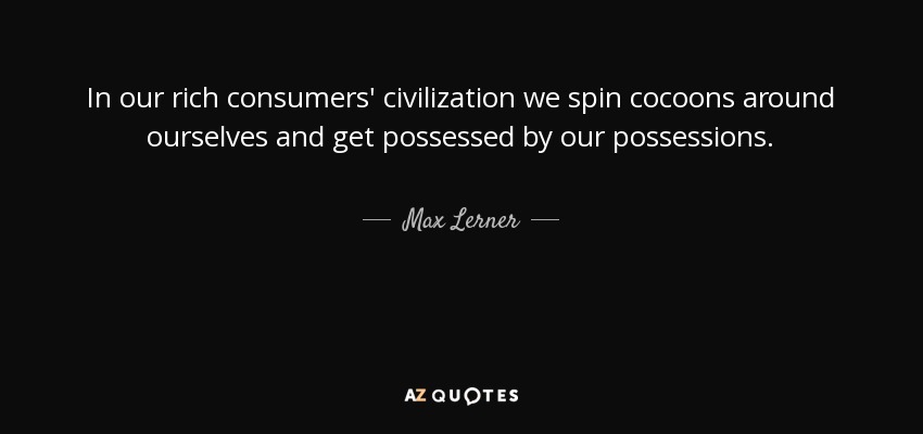 In our rich consumers' civilization we spin cocoons around ourselves and get possessed by our possessions. - Max Lerner