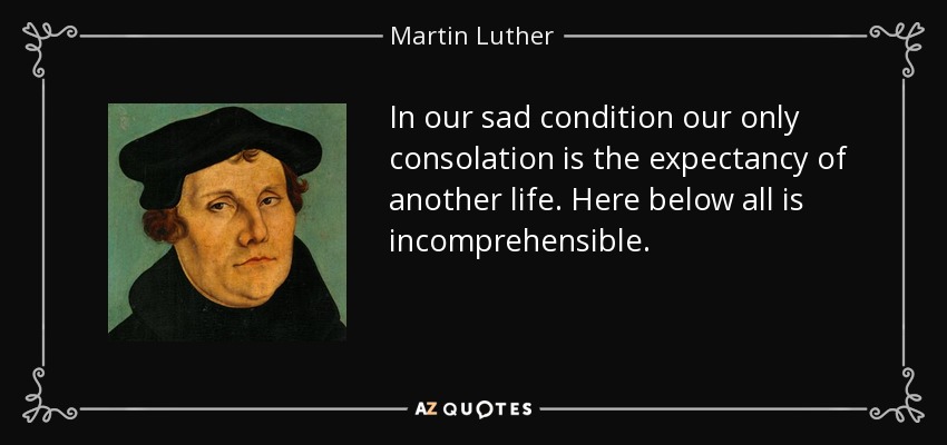 In our sad condition our only consolation is the expectancy of another life. Here below all is incomprehensible. - Martin Luther