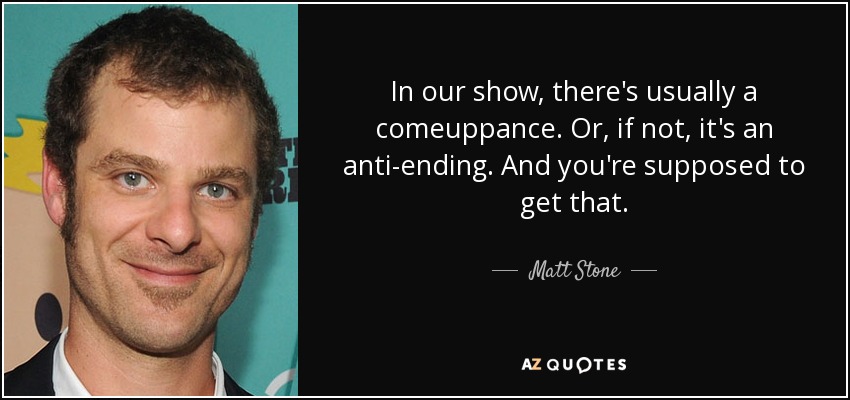 In our show, there's usually a comeuppance. Or, if not, it's an anti-ending. And you're supposed to get that. - Matt Stone