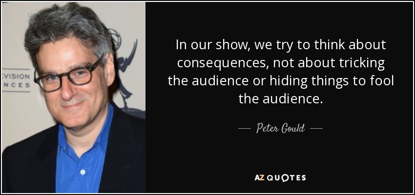 In our show, we try to think about consequences, not about tricking the audience or hiding things to fool the audience. - Peter Gould