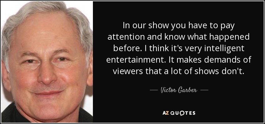 In our show you have to pay attention and know what happened before. I think it's very intelligent entertainment. It makes demands of viewers that a lot of shows don't. - Victor Garber