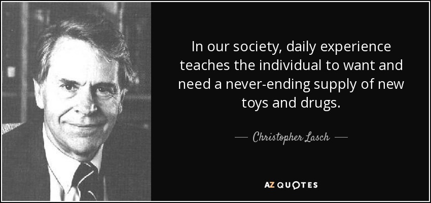 In our society, daily experience teaches the individual to want and need a never-ending supply of new toys and drugs. - Christopher Lasch