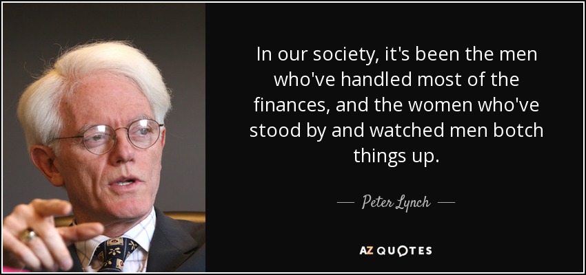 In our society, it's been the men who've handled most of the finances, and the women who've stood by and watched men botch things up. - Peter Lynch