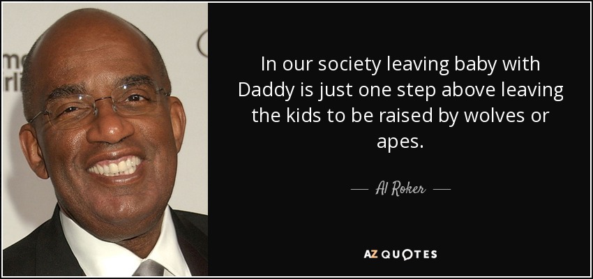 In our society leaving baby with Daddy is just one step above leaving the kids to be raised by wolves or apes. - Al Roker