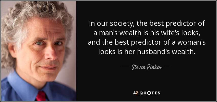 In our society, the best predictor of a man's wealth is his wife's looks, and the best predictor of a woman's looks is her husband's wealth. - Steven Pinker