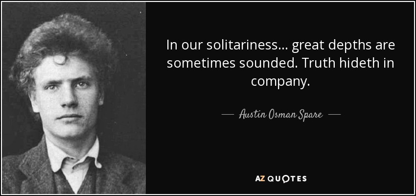 In our solitariness... great depths are sometimes sounded. Truth hideth in company. - Austin Osman Spare
