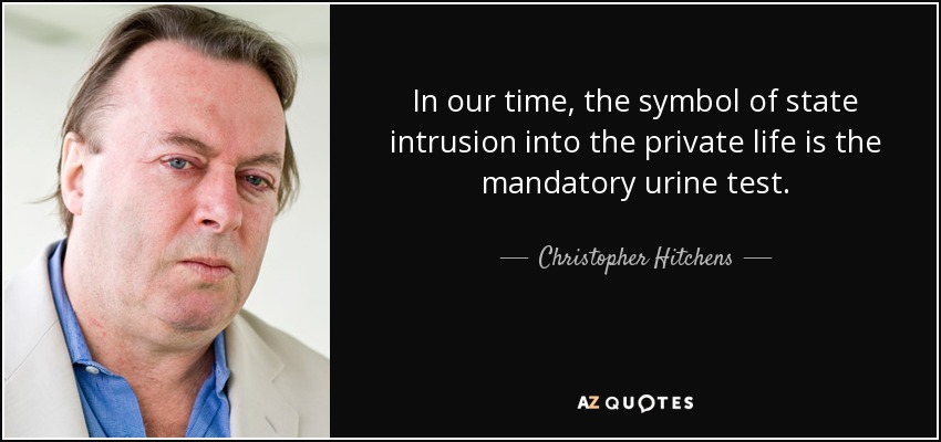 In our time, the symbol of state intrusion into the private life is the mandatory urine test. - Christopher Hitchens