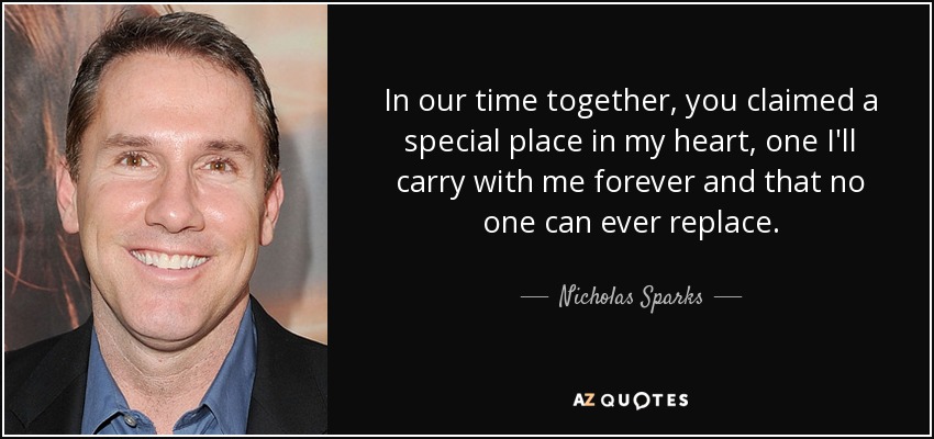 In our time together, you claimed a special place in my heart, one I'll carry with me forever and that no one can ever replace. - Nicholas Sparks