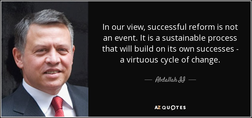 In our view, successful reform is not an event. It is a sustainable process that will build on its own successes - a virtuous cycle of change. - Abdallah II