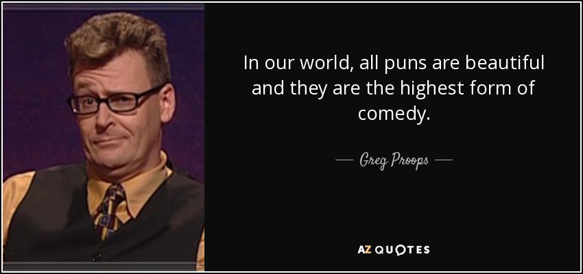 In our world, all puns are beautiful and they are the highest form of comedy. - Greg Proops