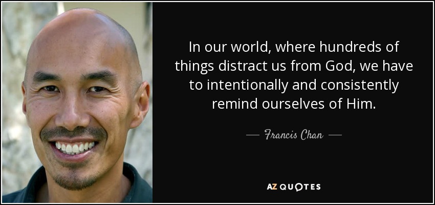 In our world, where hundreds of things distract us from God, we have to intentionally and consistently remind ourselves of Him. - Francis Chan