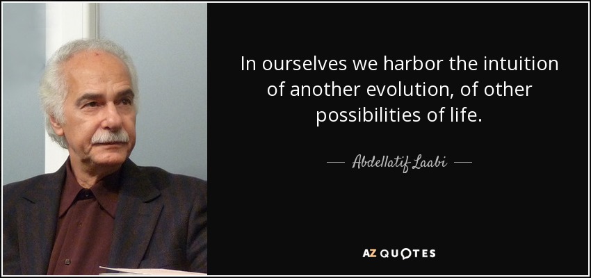 In ourselves we harbor the intuition of another evolution, of other possibilities of life. - Abdellatif Laabi