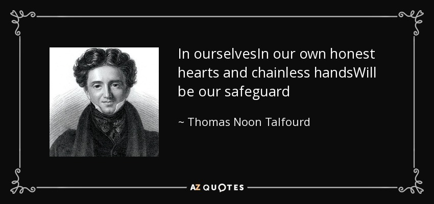 In ourselvesIn our own honest hearts and chainless handsWill be our safeguard - Thomas Noon Talfourd