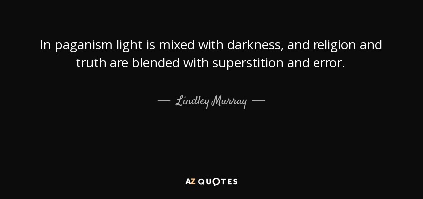 In paganism light is mixed with darkness, and religion and truth are blended with superstition and error. - Lindley Murray