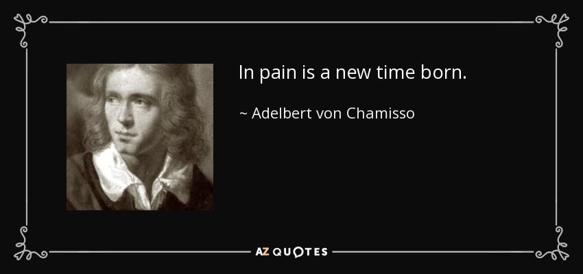 In pain is a new time born. - Adelbert von Chamisso