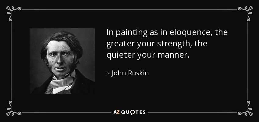 In painting as in eloquence, the greater your strength, the quieter your manner. - John Ruskin