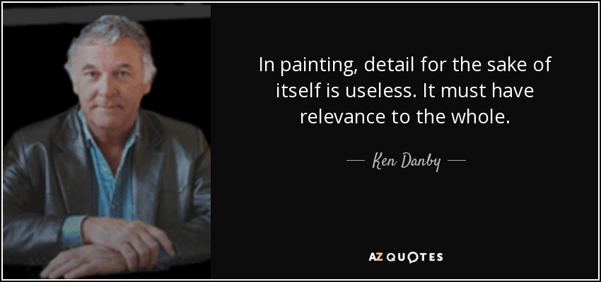 In painting, detail for the sake of itself is useless. It must have relevance to the whole. - Ken Danby