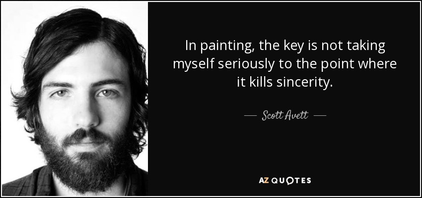 In painting, the key is not taking myself seriously to the point where it kills sincerity. - Scott Avett