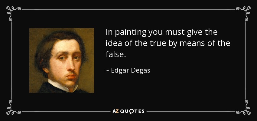 In painting you must give the idea of the true by means of the false. - Edgar Degas