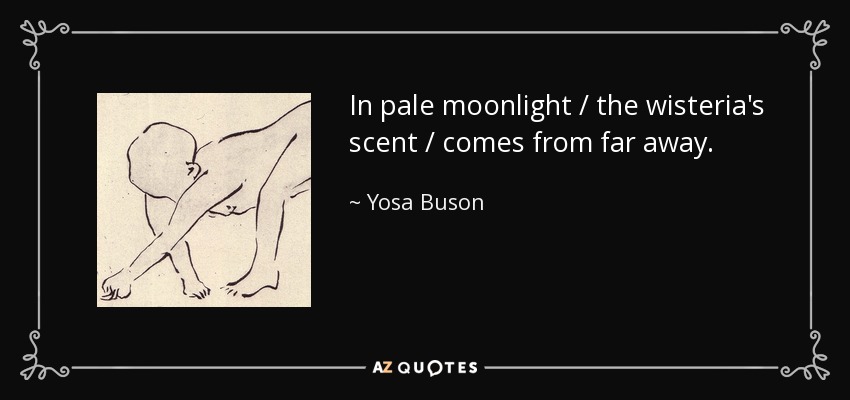 In pale moonlight / the wisteria's scent / comes from far away. - Yosa Buson