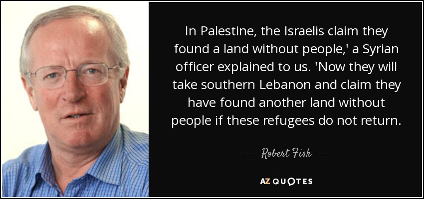 In Palestine, the Israelis claim they found a land without people,' a Syrian officer explained to us. 'Now they will take southern Lebanon and claim they have found another land without people if these refugees do not return. - Robert Fisk