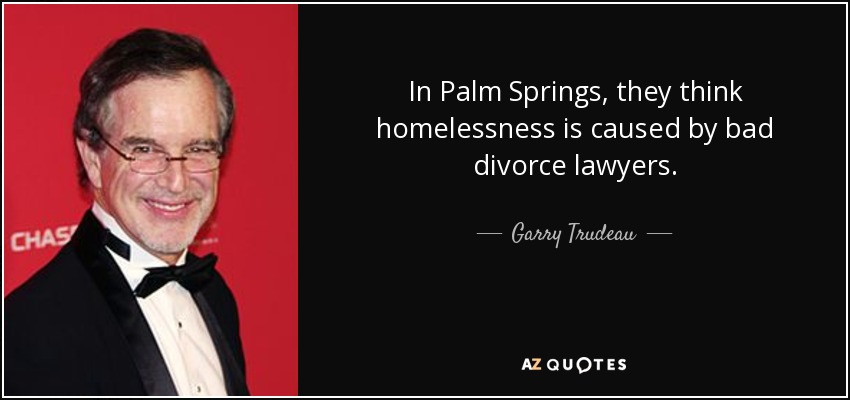 In Palm Springs, they think homelessness is caused by bad divorce lawyers. - Garry Trudeau