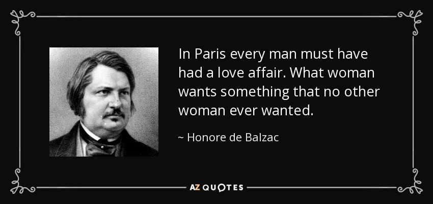 In Paris every man must have had a love affair. What woman wants something that no other woman ever wanted. - Honore de Balzac