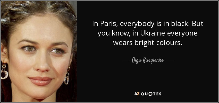 In Paris, everybody is in black! But you know, in Ukraine everyone wears bright colours. - Olga Kurylenko