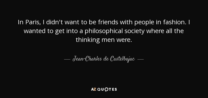 In Paris, I didn't want to be friends with people in fashion. I wanted to get into a philosophical society where all the thinking men were. - Jean-Charles de Castelbajac