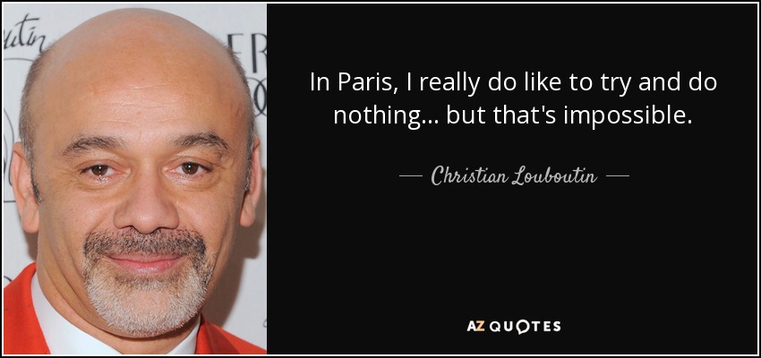 In Paris, I really do like to try and do nothing... but that's impossible. - Christian Louboutin