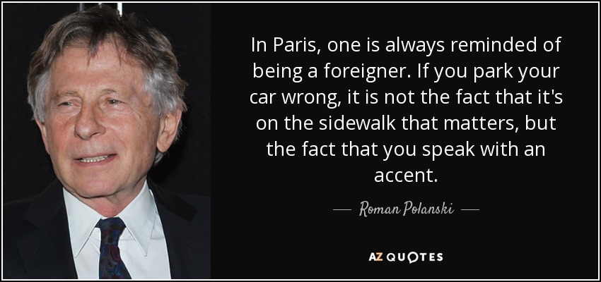 In Paris, one is always reminded of being a foreigner. If you park your car wrong, it is not the fact that it's on the sidewalk that matters, but the fact that you speak with an accent. - Roman Polanski