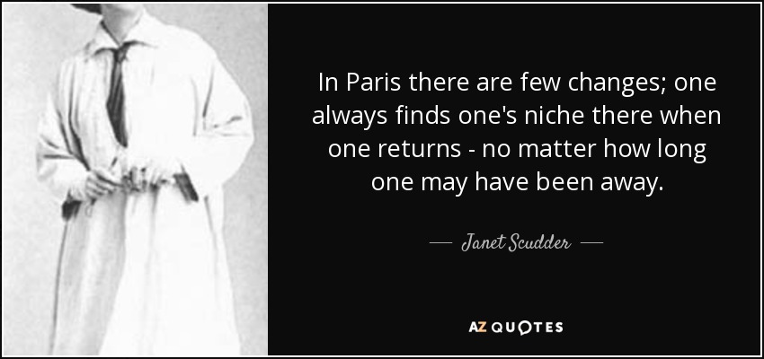 In Paris there are few changes; one always finds one's niche there when one returns - no matter how long one may have been away. - Janet Scudder