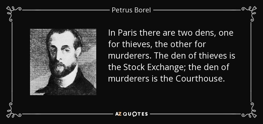 In Paris there are two dens, one for thieves, the other for murderers. The den of thieves is the Stock Exchange; the den of murderers is the Courthouse. - Petrus Borel