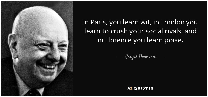 In Paris, you learn wit, in London you learn to crush your social rivals, and in Florence you learn poise. - Virgil Thomson