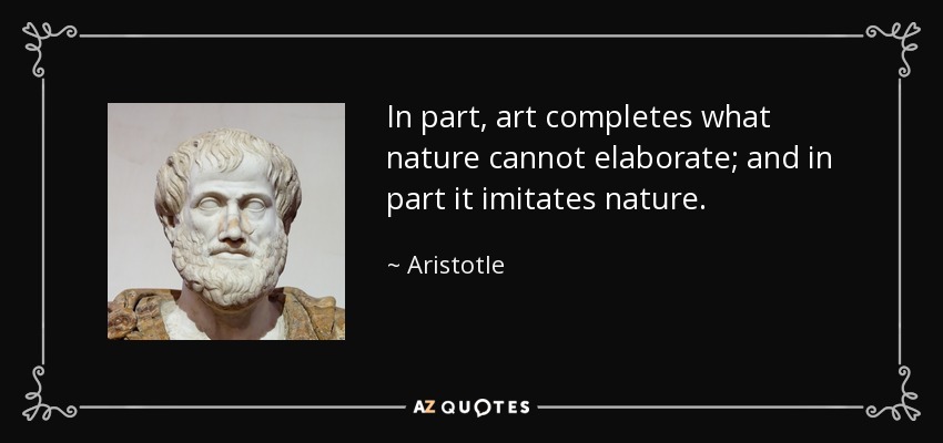 In part, art completes what nature cannot elaborate; and in part it imitates nature. - Aristotle