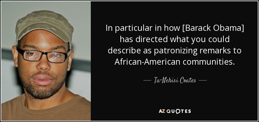 In particular in how [Barack Obama] has directed what you could describe as patronizing remarks to African-American communities. - Ta-Nehisi Coates