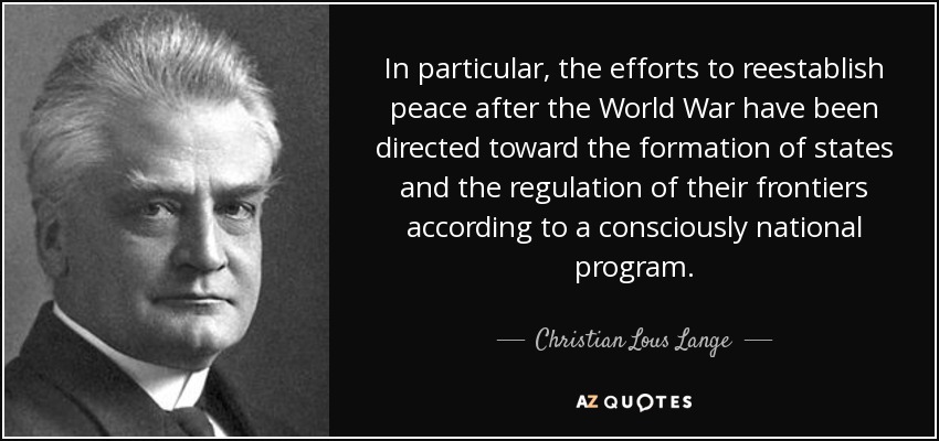 In particular, the efforts to reestablish peace after the World War have been directed toward the formation of states and the regulation of their frontiers according to a consciously national program. - Christian Lous Lange