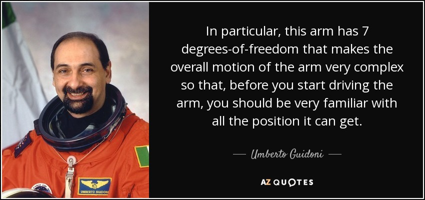 In particular, this arm has 7 degrees-of-freedom that makes the overall motion of the arm very complex so that, before you start driving the arm, you should be very familiar with all the position it can get. - Umberto Guidoni