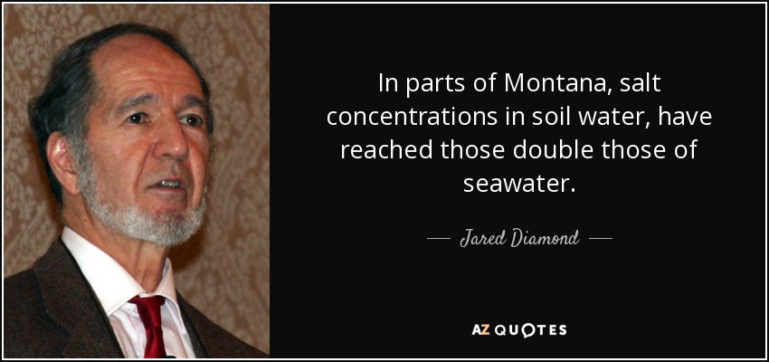 In parts of Montana, salt concentrations in soil water, have reached those double those of seawater. - Jared Diamond