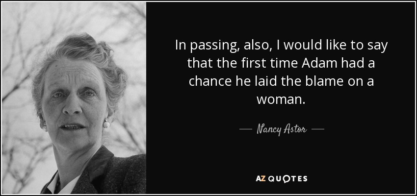 In passing, also, I would like to say that the first time Adam had a chance he laid the blame on a woman. - Nancy Astor