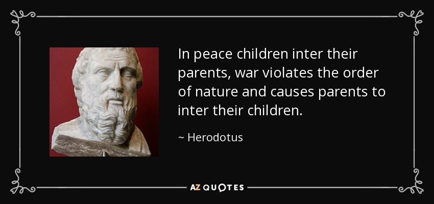 In peace children inter their parents, war violates the order of nature and causes parents to inter their children. - Herodotus