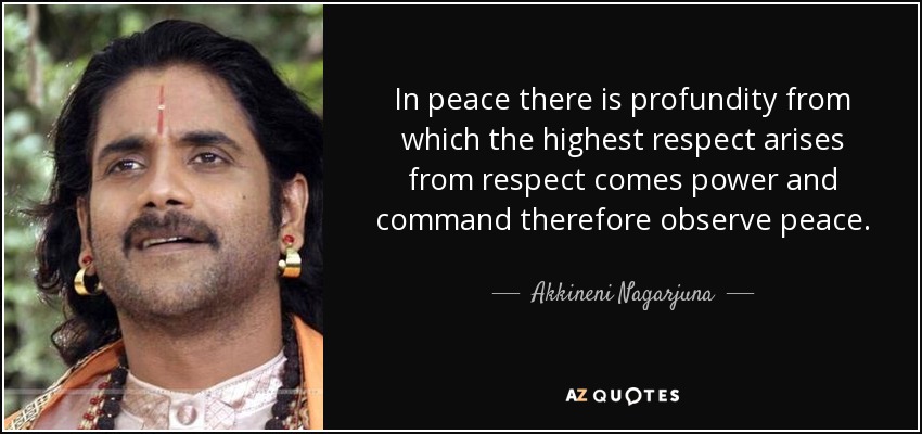 In peace there is profundity from which the highest respect arises from respect comes power and command therefore observe peace. - Akkineni Nagarjuna