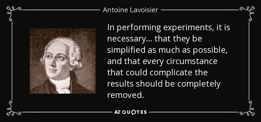In performing experiments, it is necessary... that they be simplified as much as possible, and that every circumstance that could complicate the results should be completely removed. - Antoine Lavoisier