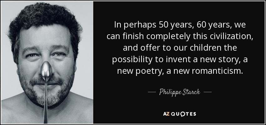 In perhaps 50 years, 60 years, we can finish completely this civilization, and offer to our children the possibility to invent a new story, a new poetry, a new romanticism. - Philippe Starck