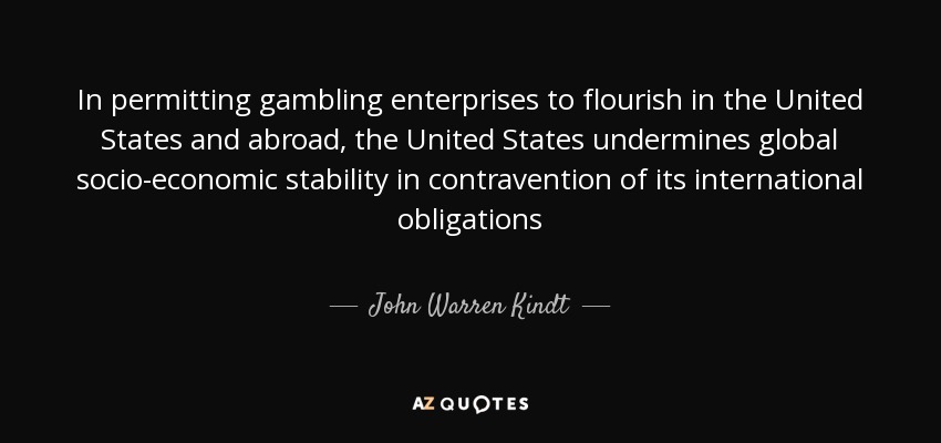 In permitting gambling enterprises to flourish in the United States and abroad, the United States undermines global socio-economic stability in contravention of its international obligations - John Warren Kindt